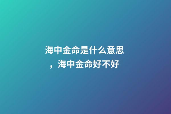 海中金命是什么意思，海中金命好不好